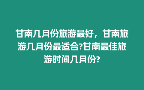 甘南幾月份旅游最好，甘南旅游幾月份最適合?甘南最佳旅游時(shí)間幾月份?