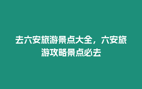 去六安旅游景點大全，六安旅游攻略景點必去