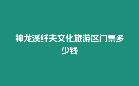 神龍溪纖夫文化旅游區門票多少錢