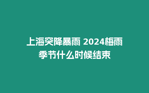 上海突降暴雨 2024梅雨季節(jié)什么時(shí)候結(jié)束