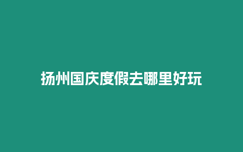 揚(yáng)州國(guó)慶度假去哪里好玩