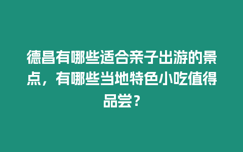 德昌有哪些適合親子出游的景點，有哪些當地特色小吃值得品嘗？