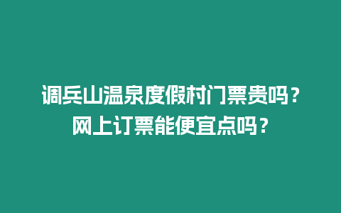 調(diào)兵山溫泉度假村門票貴嗎？網(wǎng)上訂票能便宜點(diǎn)嗎？