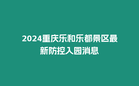 2024重慶樂和樂都景區(qū)最新防控入園消息