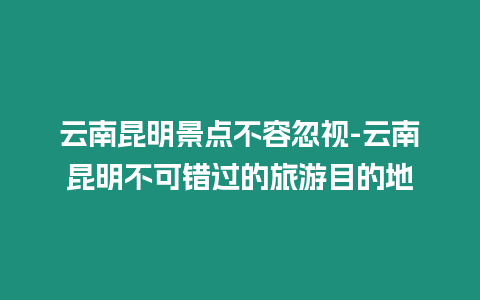 云南昆明景點不容忽視-云南昆明不可錯過的旅游目的地