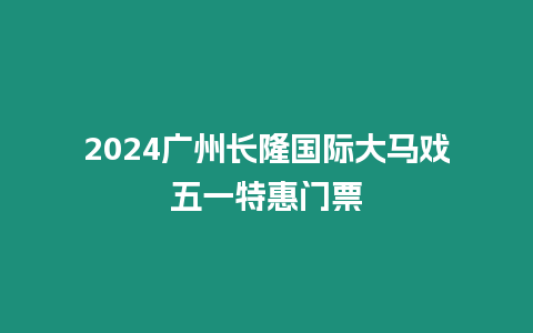 2024廣州長隆國際大馬戲五一特惠門票