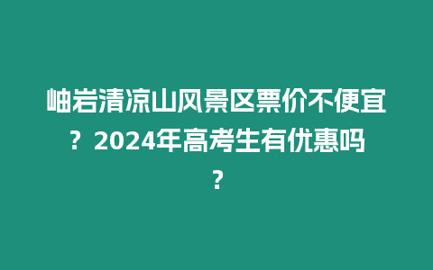 岫巖清涼山風景區票價不便宜？2024年高考生有優惠嗎？