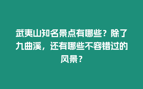 武夷山知名景點(diǎn)有哪些？除了九曲溪，還有哪些不容錯過的風(fēng)景？