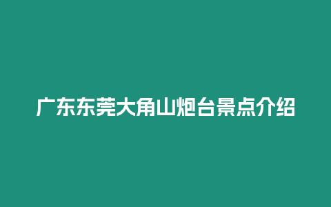 廣東東莞大角山炮臺景點介紹