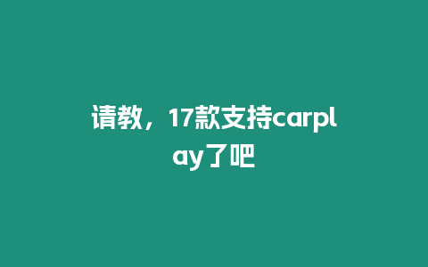 請教，17款支持carplay了吧