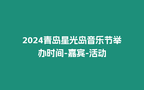 2024青島星光島音樂節舉辦時間-嘉賓-活動