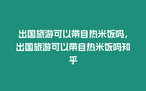 出國旅游可以帶自熱米飯嗎，出國旅游可以帶自熱米飯嗎知乎