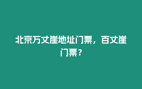 北京萬丈崖地址門票，百丈崖門票？