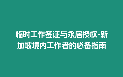 臨時工作簽證與永居授權(quán)-新加坡境內(nèi)工作者的必備指南