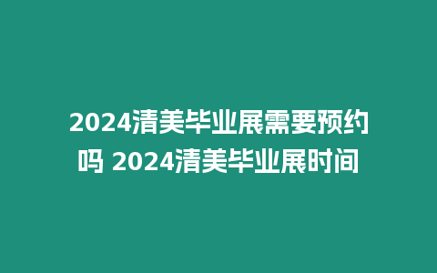 2024清美畢業展需要預約嗎 2024清美畢業展時間