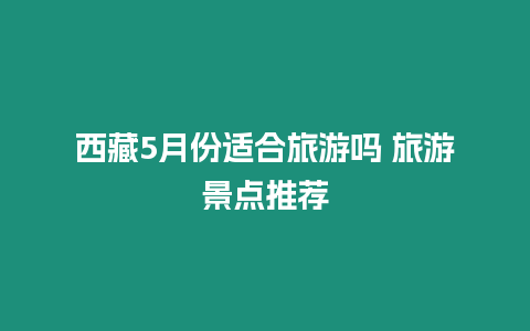 西藏5月份適合旅游嗎 旅游景點推薦