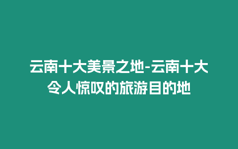 云南十大美景之地-云南十大令人驚嘆的旅游目的地