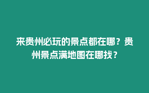 來貴州必玩的景點(diǎn)都在哪？貴州景點(diǎn)滿地圖在哪找？