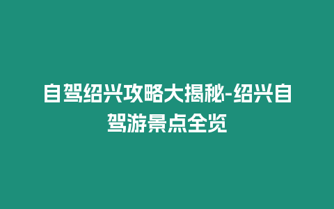 自駕紹興攻略大揭秘-紹興自駕游景點(diǎn)全覽