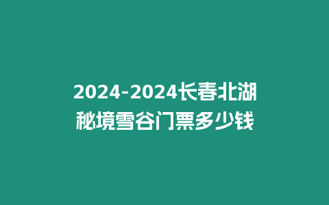 2024-2024長春北湖秘境雪谷門票多少錢