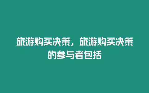 旅游購(gòu)買(mǎi)決策，旅游購(gòu)買(mǎi)決策的參與者包括