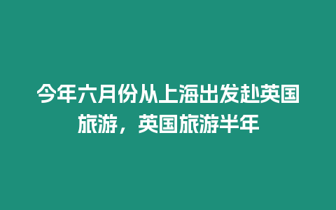 今年六月份從上海出發赴英國旅游，英國旅游半年