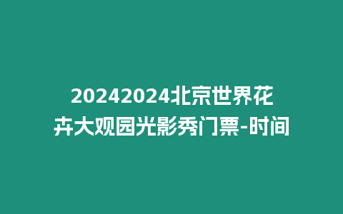 20242024北京世界花卉大觀園光影秀門票-時間