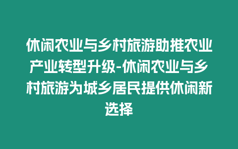 休閑農業與鄉村旅游助推農業產業轉型升級-休閑農業與鄉村旅游為城鄉居民提供休閑新選擇