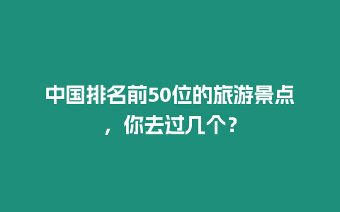 中國排名前50位的旅游景點(diǎn)，你去過幾個？