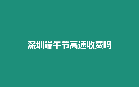 深圳端午節高速收費嗎