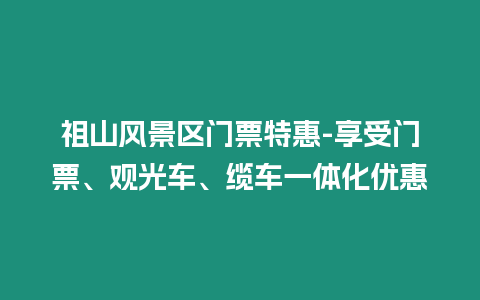 祖山風景區門票特惠-享受門票、觀光車、纜車一體化優惠