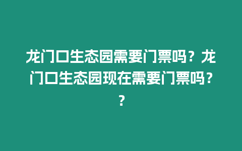 龍門口生態園需要門票嗎？龍門口生態園現在需要門票嗎？？