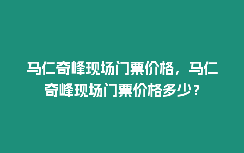 馬仁奇峰現場門票價格，馬仁奇峰現場門票價格多少？