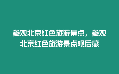 參觀北京紅色旅游景點(diǎn)，參觀北京紅色旅游景點(diǎn)觀后感