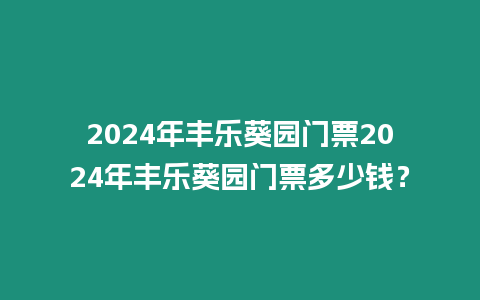 2024年豐樂葵園門票2024年豐樂葵園門票多少錢？