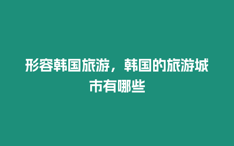 形容韓國(guó)旅游，韓國(guó)的旅游城市有哪些