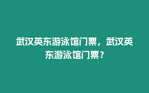 武漢英東游泳館門(mén)票，武漢英東游泳館門(mén)票？