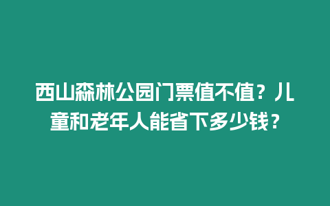 西山森林公園門票值不值？兒童和老年人能省下多少錢？