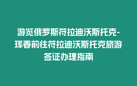 游覽俄羅斯符拉迪沃斯托克-琿春前往符拉迪沃斯托克旅游簽證辦理指南