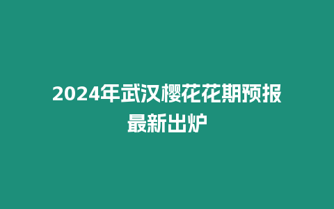 2024年武漢櫻花花期預報最新出爐