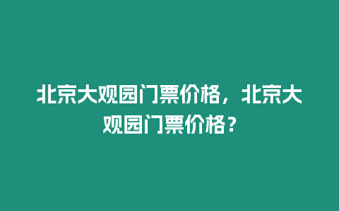 北京大觀園門票價格，北京大觀園門票價格？