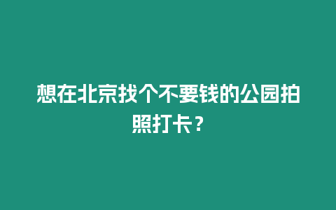 想在北京找個不要錢的公園拍照打卡？