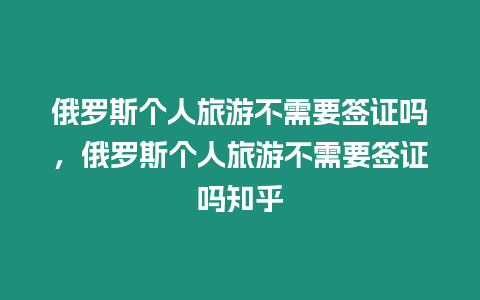 俄羅斯個人旅游不需要簽證嗎，俄羅斯個人旅游不需要簽證嗎知乎