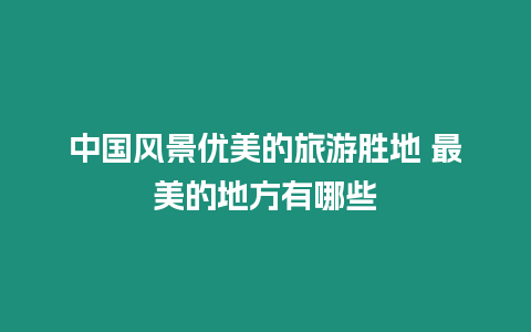 中國風(fēng)景優(yōu)美的旅游勝地 最美的地方有哪些