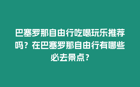 巴塞羅那自由行吃喝玩樂推薦嗎？在巴塞羅那自由行有哪些必去景點(diǎn)？