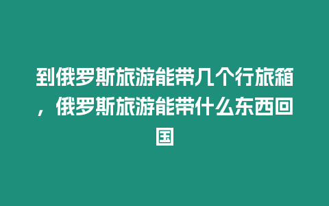 到俄羅斯旅游能帶幾個行旅箱，俄羅斯旅游能帶什么東西回國