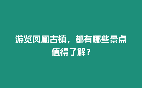 游覽鳳凰古鎮，都有哪些景點值得了解？