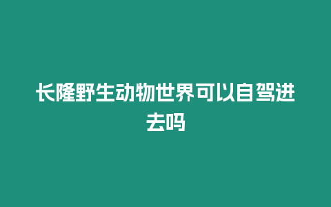 長隆野生動物世界可以自駕進去嗎