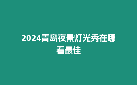 2024青島夜景燈光秀在哪看最佳