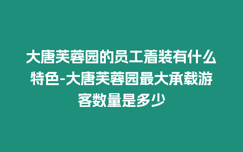 大唐芙蓉園的員工著裝有什么特色-大唐芙蓉園最大承載游客數(shù)量是多少